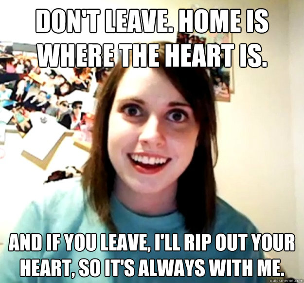 Don T Leave Home Is Where The Heart Is And If You Leave I Ll Rip Out Your Heart So It S Always With Me Overly Attached Girlfriend Quickmeme,Most Comfortable Sectionals 2020
