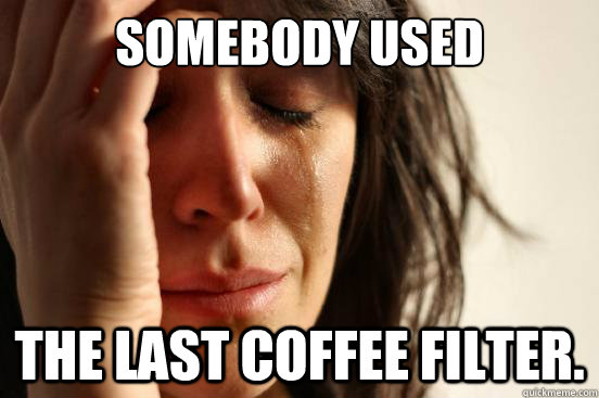 somebody used the last coffee filter. - First World Problems - quickmeme