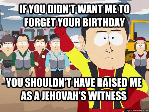 If you didn't want me to forget your birthday you shouldn't have raised me as  a Jehovah's witness - Captain Hindsight - quickmeme