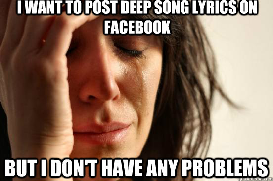 i want to post deep song lyrics on facebook but i don't have any problems -  First World Problems - quickmeme