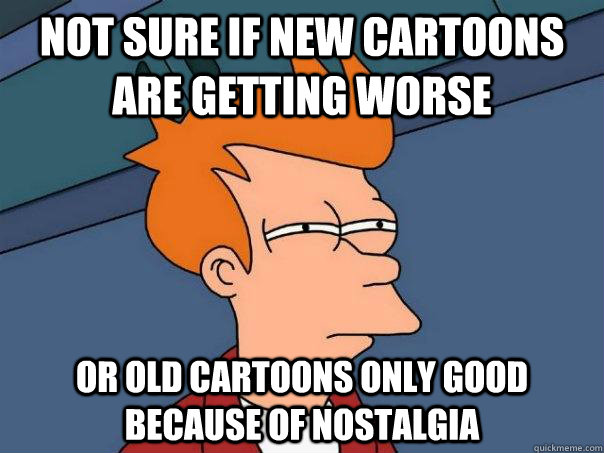 Not sure if new cartoons are getting worse or old cartoons only good  because of nostalgia - Futurama Fry - quickmeme