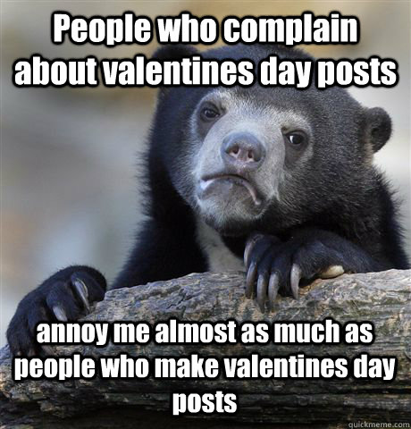People who complain about valentines day posts annoy me almost as much as  people who make valentines day posts - Confession Bear - quickmeme