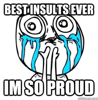 Best Insults Ever Im so proud - Crying meme - quickmeme