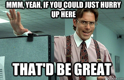 Mmm, yeah, If you could just hurry up here that'd be great - Office Space -  quickmeme