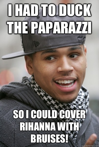 I had to duck the paparazzi So I could cover Rihanna with bruises! -  Scumbag Chris Brown - quickmeme