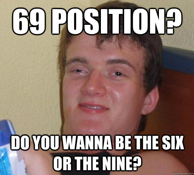 69 position? Do you wanna be the six or the nine? - 10 Guy - quickmeme