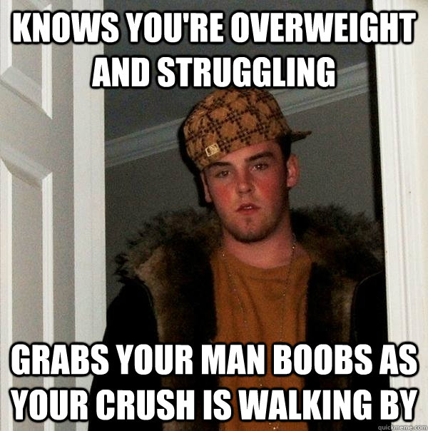 Knows you're overweight and struggling Grabs your man boobs as your crush  is walking by - Scumbag Steve - quickmeme