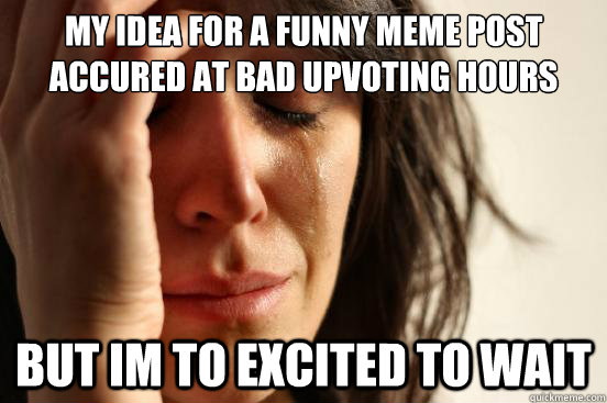 my idea for a funny meme post accured at bad upvoting hours But im to  excited to wait - First World Problems - quickmeme