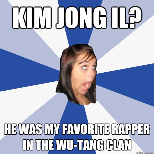 Kim Jong Il? He was my favorite rapper in the Wu-Tang Clan - Annoying  Facebook Girl - quickmeme