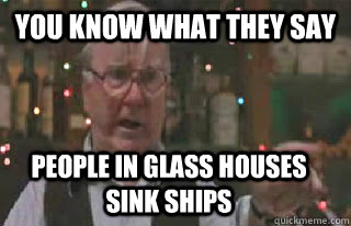 You Know What They Say People In Glass Houses Sink Ships