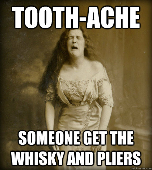 Tooth-ache Someone get the whisky and pliers - 1890s Problems - quickmeme