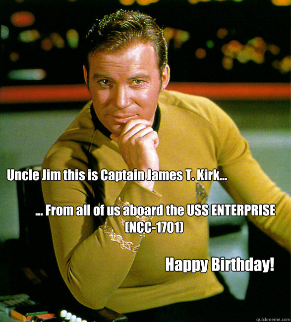 Uncle Jim this is Captain James T. Kirk... ... From all of us aboard the  USS ENTERPRISE (NCC-1701) Happy Birthday! - HAPPY BIRTHDAY STAR TREK -  quickmeme