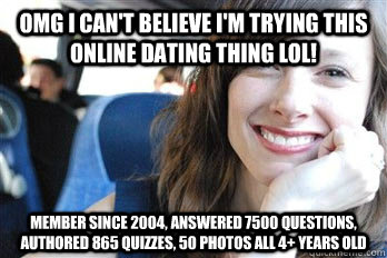 OMG I can't believe I'm trying this online dating thing lol! Member since  2004, answered 7500 questions, authored 865 quizzes, 50 photos all 4+ years  old - Scumbag dating site girl - quickmeme