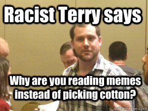 Racist Terry Says Why Are You Reading Memes Instead Of Picking Cotton Racist Terry Quickmeme