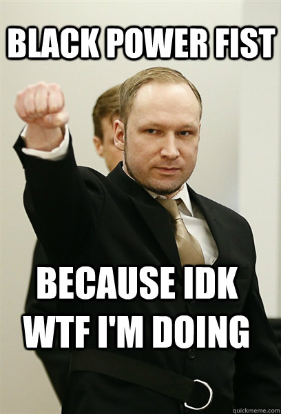 Black Power Fist Because Idk Wtf I M Doing Scumbag Breivik Quickmeme