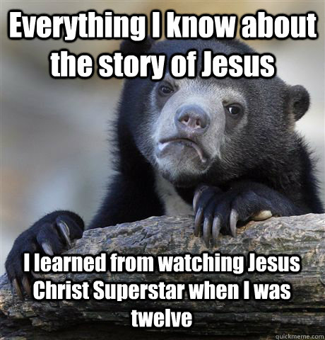 Everything I know about the story of Jesus I learned from watching Jesus  Christ Superstar when I was twelve - Confession Bear - quickmeme
