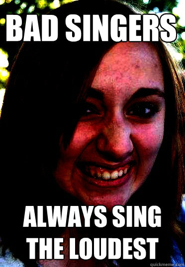 Bad Singers Always Sing the loudest - Megan Fortin - quickmeme
