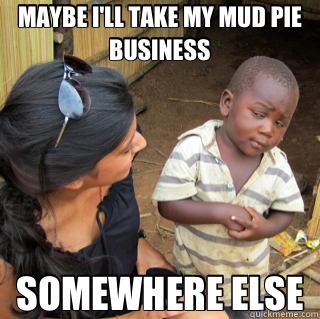 MAYBE I'LL TAKE MY MUD PIE BUSINESS SOMEWHERE ELSE - Skeptical Third World  Child - quickmeme