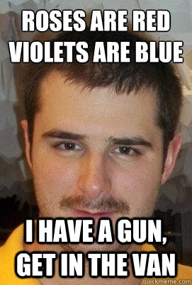 Roses are Red Violets are Blue I have a gun, get in the van - Creepy Keener  - quickmeme