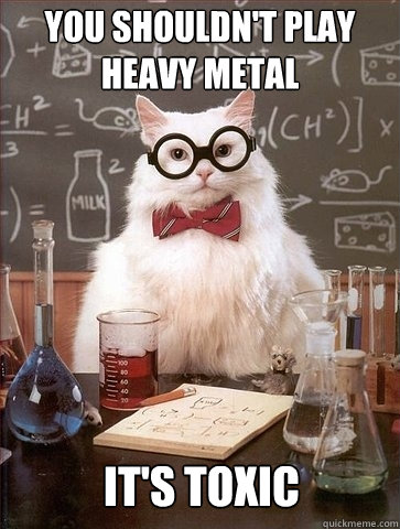 You shouldn't play heavy metal it's toxic - Chemistry Cat - quickmeme