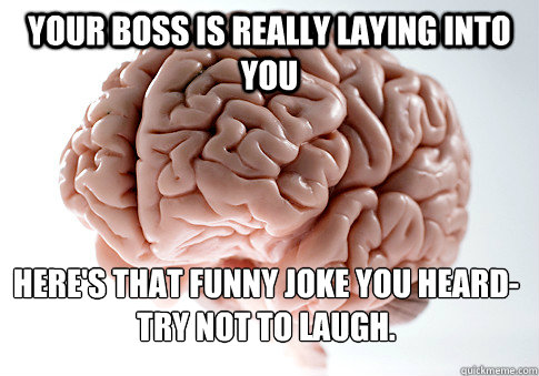 your boss is really laying into you here's that funny joke you heard-try  not to laugh. - Scumbag Brain - quickmeme