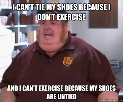 scientist shuffle Debtor i can't tie my shoes because I don't exercise and I can't exercise because my  shoes are untied - Fat Bastard - quickmeme