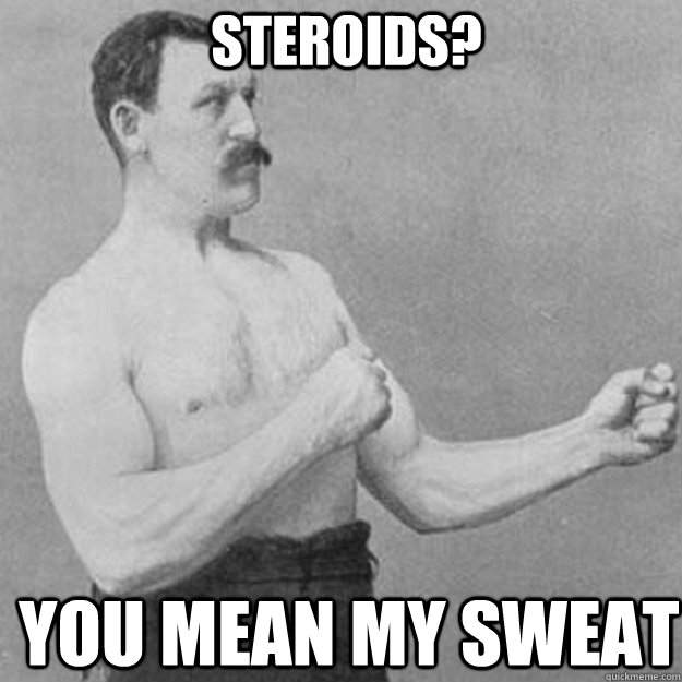 steroids? you mean my sweat - overly manly man - quickmeme