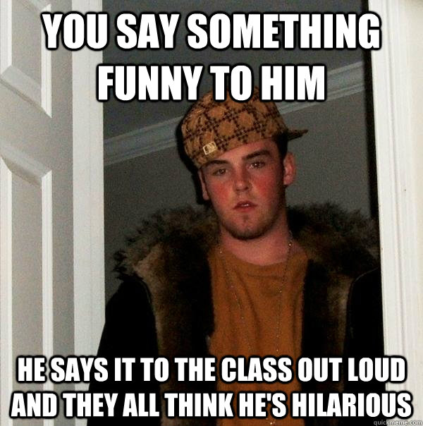 You say something funny to him he says it to the class out loud and they  all think he's hilarious - Scumbag Steve - quickmeme