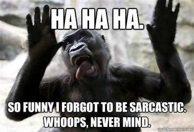 Ha ha ha. So funny I forgot to be sarcastic. Whoops, never mind. -  Sarcastic Gorilla - quickmeme