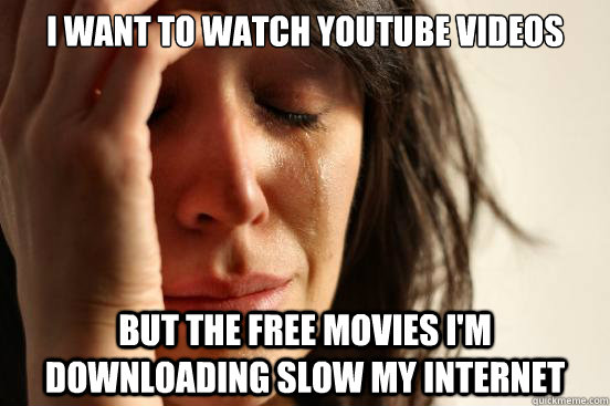 I want to watch youtube videos but the free movies I'm downloading slow my  internet - First World Problems - quickmeme