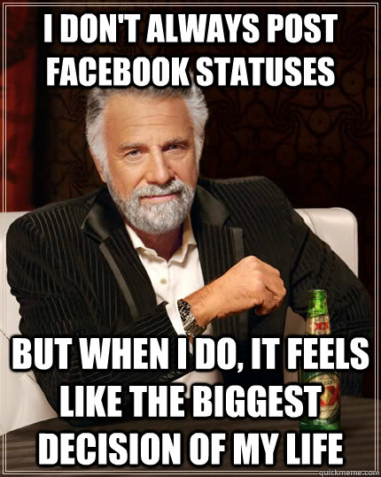 I don't always post Facebook statuses but when i do, it feels like the  biggest decision of my life - The Most Interesting Man In The World -  quickmeme