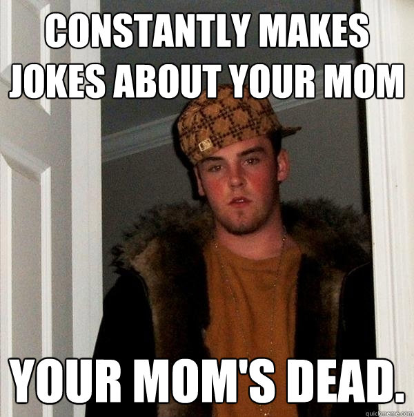 Constantly makes jokes about your mom Your mom's dead. - Scumbag Steve -  quickmeme