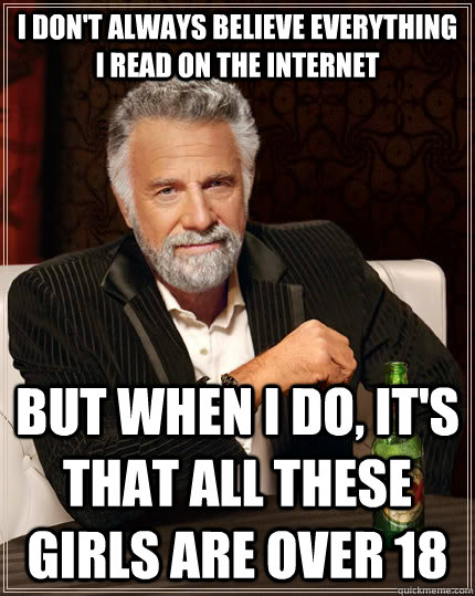 I don't always believe everything I read on the internet but when I do,  it's that all these girls are over 18 - The Most Interesting Man In The  World - quickmeme