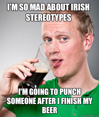 I'm so mad about Irish stereotypes I'm going to punch someone after I  finish my beer - Extremely Irish guy - quickmeme