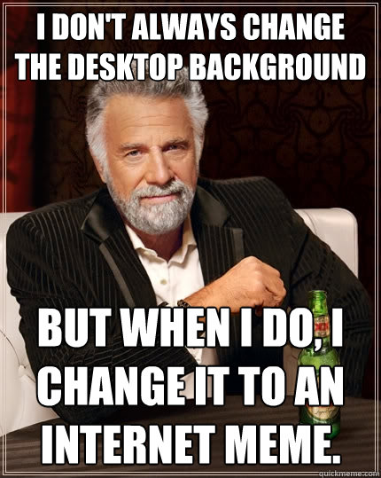 I don't always change the desktop Background But when I do, I change it to  an internet meme. - The Most Interesting Man In The World - quickmeme