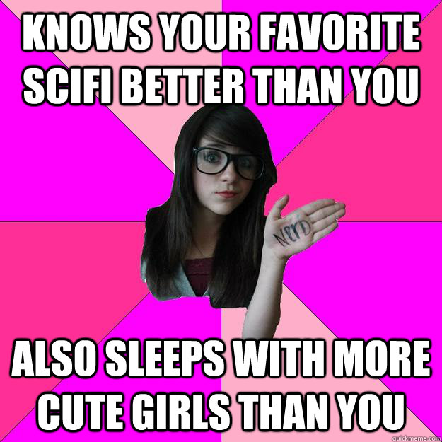 knows your favorite scifi better than you also sleeps with more cute girls  than you - Idiot Nerd Girl - quickmeme