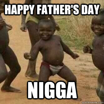 Happy Father S Day Nigga Its Friday Niggas Quickmeme
