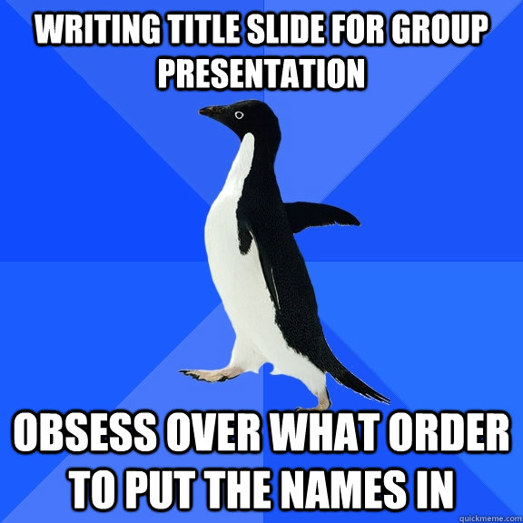 Writing title slide for group presentation obsess over what order to put  the names in - Socially Awkward Penguin - quickmeme