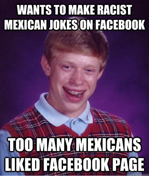 Wants to make racist mexican jokes on facebook too many mexicans liked  facebook page - Bad Luck Brian - quickmeme
