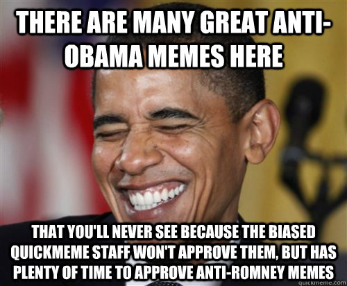 There are many great anti-Obama memes here that you'll never see because  the biased quickmeme staff won't approve them, but has plenty of time to  approve anti-romney memes - Scumbag Obama -
