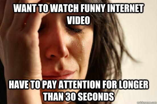 Want to watch funny internet video Have to pay attention for longer than 30  seconds - First World Problems - quickmeme