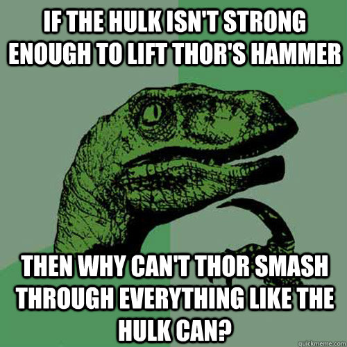 If the hulk isn't strong enough to lift thor's hammer then why can't thor  smash through everything like the hulk can? - Philosoraptor - quickmeme