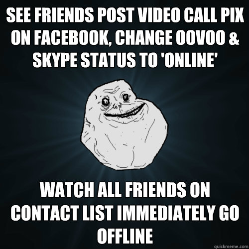 SEE FRIENDS POST VIDEO CALL PIX ON FACEBOOK, CHANGE OOVOO & SKYPE STATUS TO  'ONLINE' WATCH ALL FRIENDS ON CONTACT LIST IMMEDIATELY GO OFFLINE - Forever  Alone - quickmeme