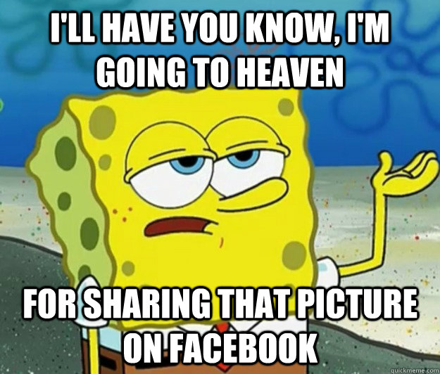 I Ll Have You Know I M Going To Heaven For Sharing That Picture On Facebook Tough Spongebob Quickmeme