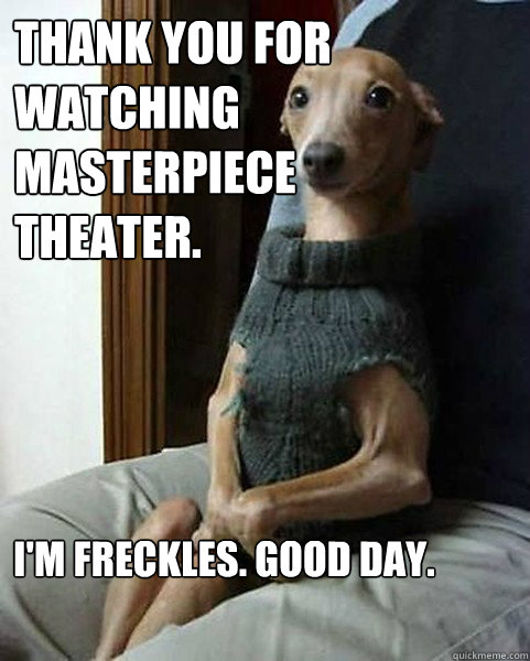 Thank you for watching Masterpiece Theater. I'm Freckles. Good day. -  Gracious Greyhound - quickmeme