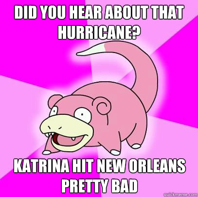 Did you hear about that hurricane? Katrina hit new Orleans pretty bad -  Slowpoke - quickmeme