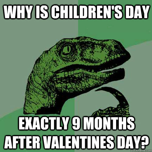 Why is Children's Day Exactly 9 months after valentines day? -  Philosoraptor - quickmeme