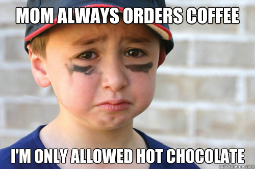 mom always orders coffee i'm only allowed hot chocolate - First World Kid  Problems - quickmeme