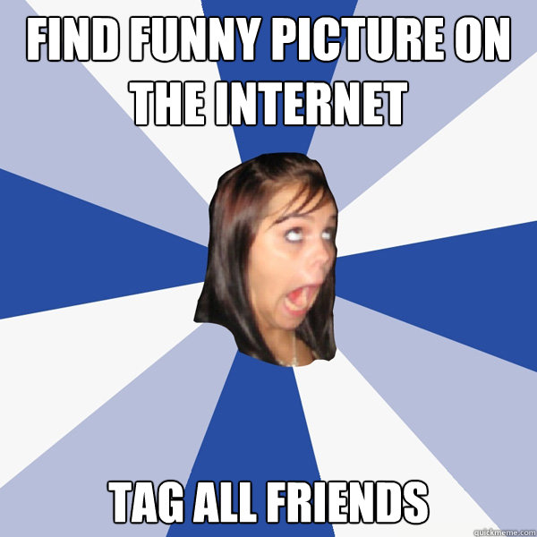 find funny picture on the internet tag all friends - Annoying Facebook Girl  - quickmeme