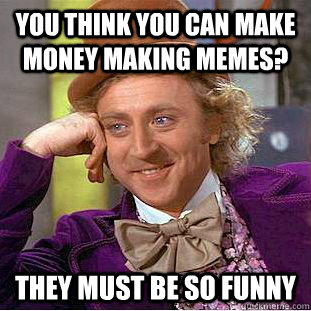 You think you can make money making memes? They must be so funny